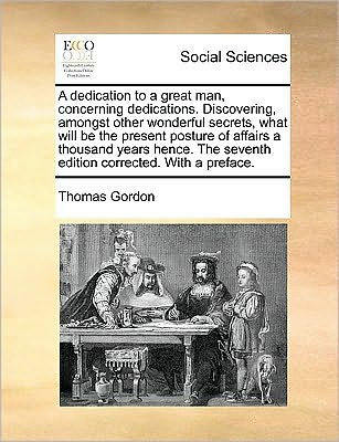 Cover for Thomas Gordon · A Dedication to a Great Man, Concerning Dedications. Discovering, Amongst Other Wonderful Secrets, What Will Be the Present Posture of Affairs a Thousan (Pocketbok) (2010)