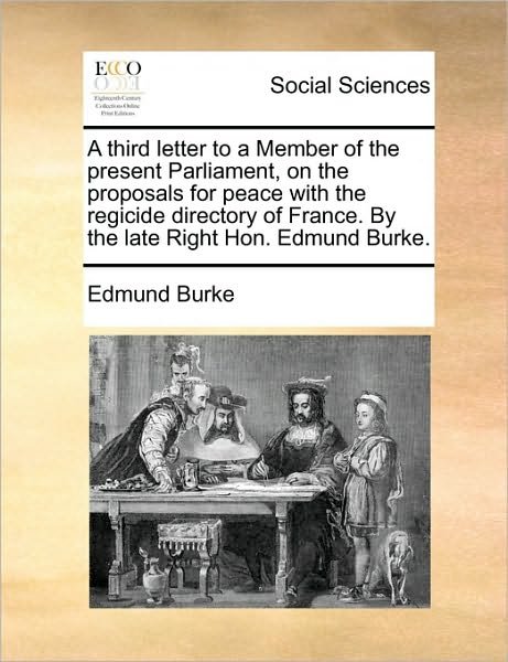 A Third Letter to a Member of the Present Parliament, on the Proposals for Peace with the Regicide Directory of France. by the Late Right Hon. Edmund Bu - Burke, Edmund, III - Bücher - Gale Ecco, Print Editions - 9781170402610 - 29. Mai 2010