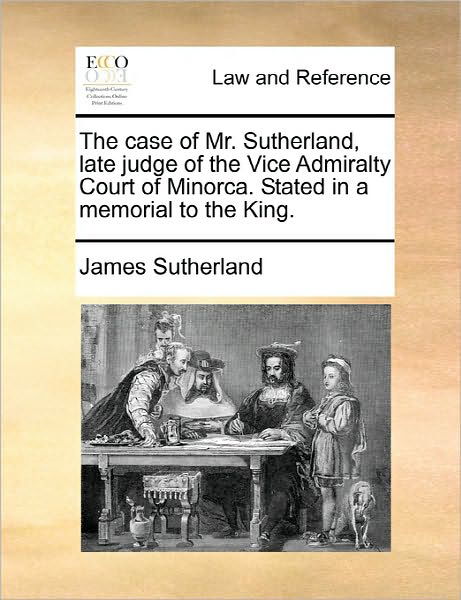 The Case of Mr. Sutherland, Late Judge of the Vice Admiralty Court of Minorca. Stated in a Memorial to the King. - James Sutherland - Books - Gale Ecco, Print Editions - 9781170907610 - June 10, 2010