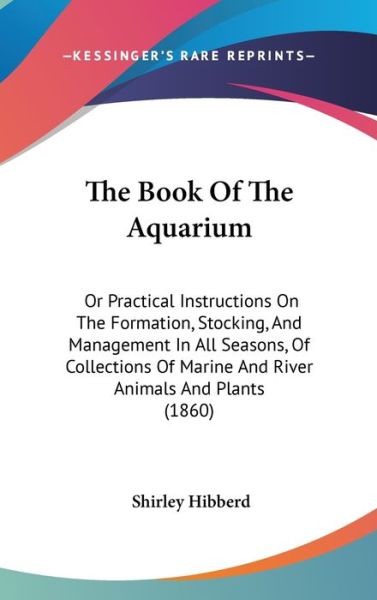 The Book of the Aquarium: or Practical Instructions on the Formation, Stocking, and Management in All Seasons, of Collections of Marine and Rive - Shirley Hibberd - Books - Kessinger Publishing - 9781437394610 - December 22, 2008