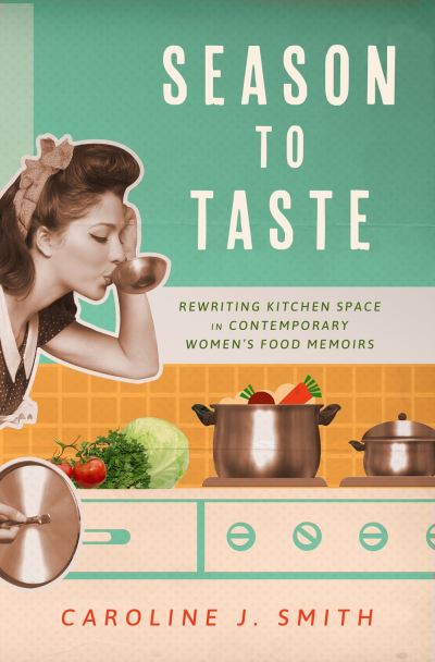 Cover for Caroline J. Smith · Season to Taste: Rewriting Kitchen Space in Contemporary Women’s Food Memoirs - Ingrid G. Houck Series in Food and Foodways (Hardcover Book) (2023)