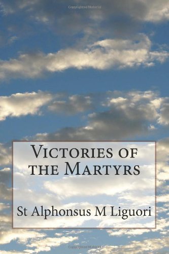 Victories of the Martyrs: or the Lives of the Most Celebrated Martyrs of the Church - St Alphonsus M Liguori - Bücher - CreateSpace Independent Publishing Platf - 9781499282610 - 30. April 2014