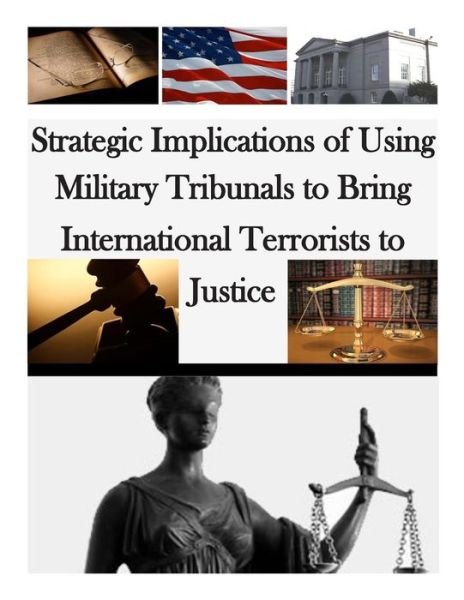 Strategic Implications of Using Military Tribunals to Bring International Terrorists to Justice - U S Army War College - Kirjat - Createspace - 9781511669610 - perjantai 10. huhtikuuta 2015