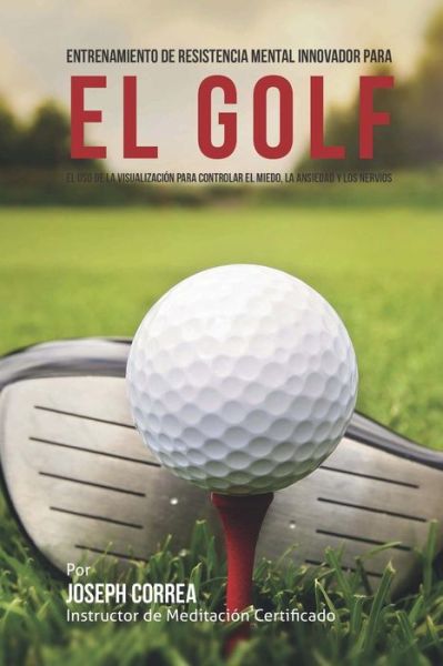 Cover for Correa (Instructor De Meditacion Certifi · Entrenamiento De Resistencia Mental Innovador Para El Golf: El Uso De La Visualizacion Para Controlar El Miedo, La Ansiedad Y Los Nervios (Paperback Book) (2015)