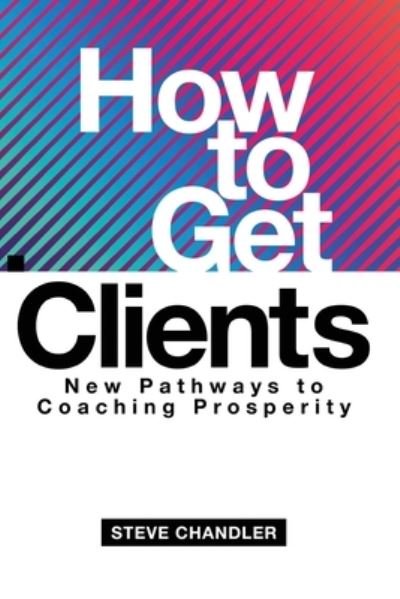 How to Get Clients: New Pathways to Coaching Prosperity - Steve Chandler - Boeken - Maurice Bassett - 9781600251610 - 14 april 2021