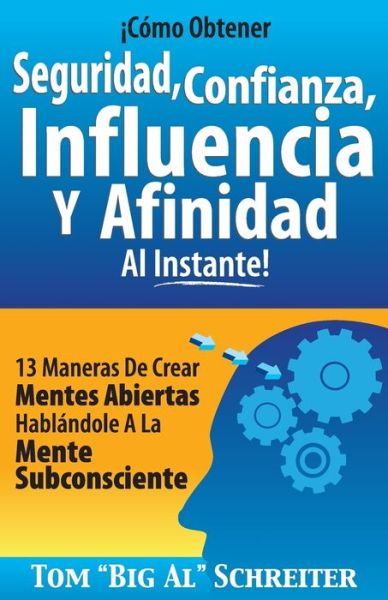 Cover for Tom Big Al Schreiter · !Como Obtener Seguridad, Confianza, Influencia Y Afinidad Al Instante!: 13 Maneras De Crear Mentes Abiertas Hablandole A La Mente Subconsciente (Paperback Book) (2014)