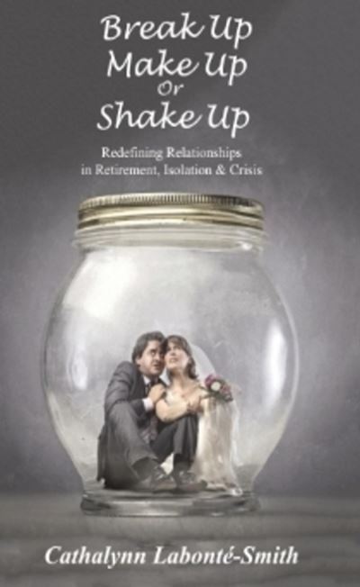 Cover for Cathalynn Labonte-Smith · Break Up, Make Up or Shake Up: Redefining Relationships in Retirement, Isolation &amp; Crisis (Hardcover Book) (2021)