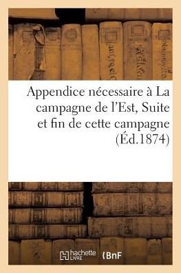 Appendice Necessaire A La Campagne de l'Est. Suite Et Fin de Cette Campagne - Ex-Colonel Poullet - Boeken - Hachette Livre - Bnf - 9782019612610 - 1 oktober 2016