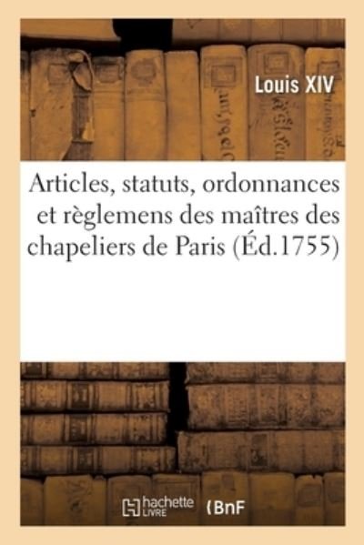 Cover for Louis Xiv · Articles, Statuts, Ordonnances Et Reglemens Des Gardes Jures, Anciens Bacheliers Et Maitres (Paperback Book) (2020)