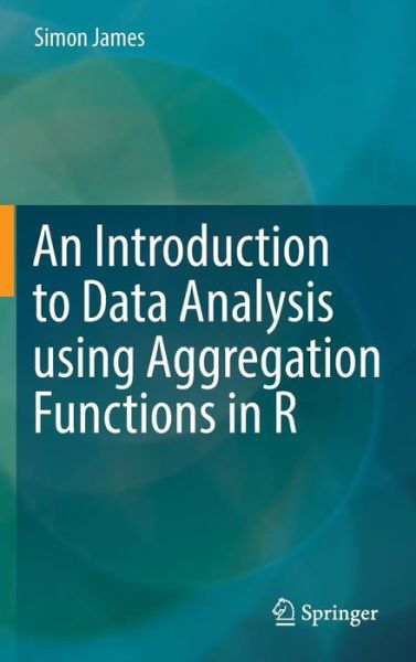 An Introduction to Data Analysis using Aggregation Functions in R - Simon James - Bücher - Springer International Publishing AG - 9783319467610 - 17. November 2016