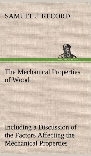 The Mechanical Properties of Wood Including a Discussion of the Factors Affecting the Mechanical Properties, and Methods of Timber Testing - Samuel J. Record - Książki - TREDITION CLASSICS - 9783849162610 - 12 grudnia 2012