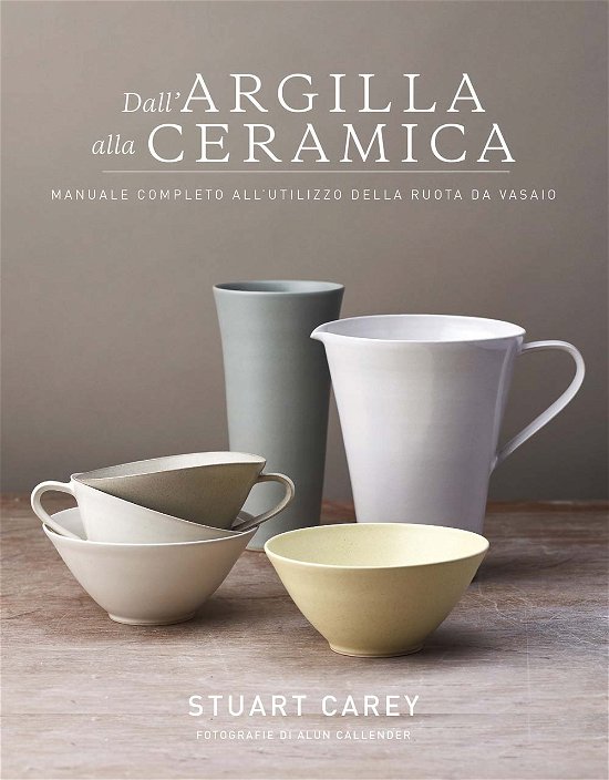 Cover for Stuart Carey · Dall'argilla Alla Ceramica. Manuale Completo All'utilizzo Della Ruota Da Vasaio (Book)