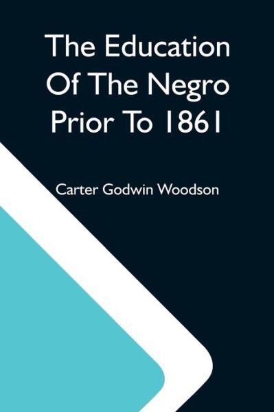 The Education Of The Negro Prior To 1861; A History Of The Education Of The Colored People Of The United States From The Beginning Of Slavery To The Civil War - Carter Godwin Woodson - Books - Alpha Edition - 9789354590610 - May 20, 2021