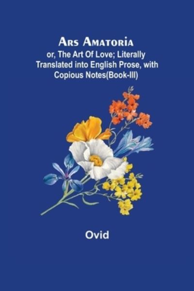 Ars Amatoria; or, The Art Of Love; Literally Translated into English Prose, with Copious Notes - Ovid - Books - Alpha Edition - 9789355759610 - January 25, 2022