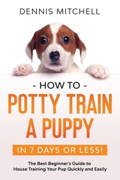 Cover for Dennis Mitchell · How to Potty Train a Puppy... in 7 Days or Less!: The Best Beginner's Guide to House Training Your Pup Quickly and Easily (Paperback Book) (2022)