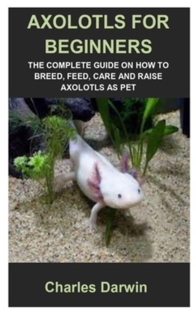 Cover for Charles Darwin · Axolotls for Beginners: Axolotls for Beginners: The Complete Guide on How to Breed, Feed, Care and Raise Axolotls as Pet (Paperback Book) (2021)