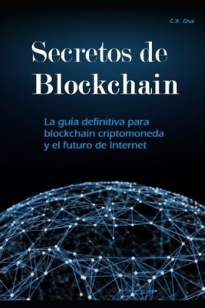 Cover for C X Cruz · Secretos de Blockchain: La guia definitiva para blockchain criptomoneda y el futuro de Internet (Paperback Book) (2021)