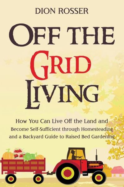 Off the Grid Living - Dion Rosser - Kirjat - Independently Published - 9798592631610 - lauantai 9. tammikuuta 2021