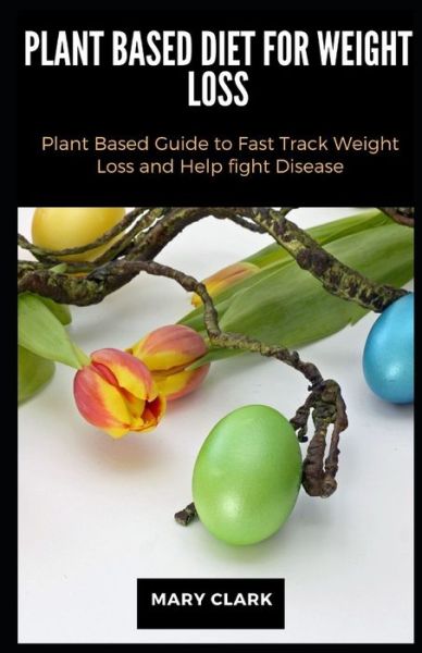 Cover for Mary Clark · Plant Based Diet for Weight Loss: Plant Based Guide to Fast Track Weight Loss and Help fight Disease (Paperback Book) (2020)