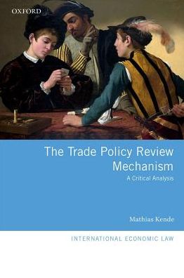 Cover for Kende, Mathias (Associate Fellow, Associate Fellow, Centre for Global Governance Studies, Catholic University of Leuven; and the Belgian Ministry of Foreign Affairs, Foreign Trade and Development Cooperation) · The Trade Policy Review Mechanism: A Critical Analysis - International Economic Law Series (Gebundenes Buch) (2018)