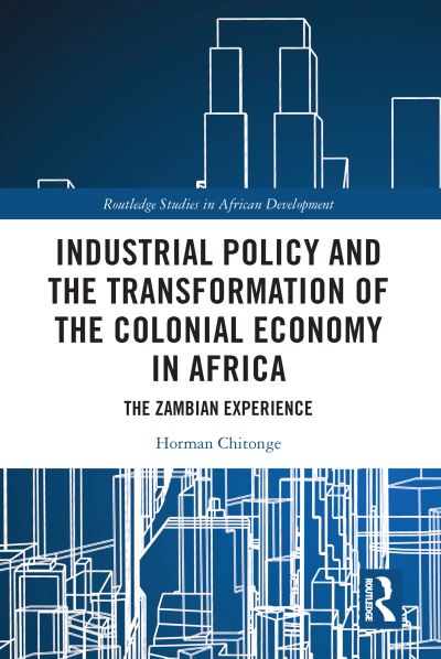 Cover for Chitonge, Horman (University of Cape Town, South Africa) · Industrial Policy and the Transformation of the Colonial Economy in Africa: The Zambian Experience - Routledge Studies in African Development (Paperback Book) (2023)