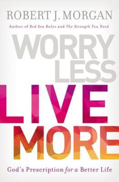 Worry Less, Live More : God?s Prescription for a Better Life - Robert Morgan - Książki - Morgan Robert - 9780718079611 - 7 listopada 2017