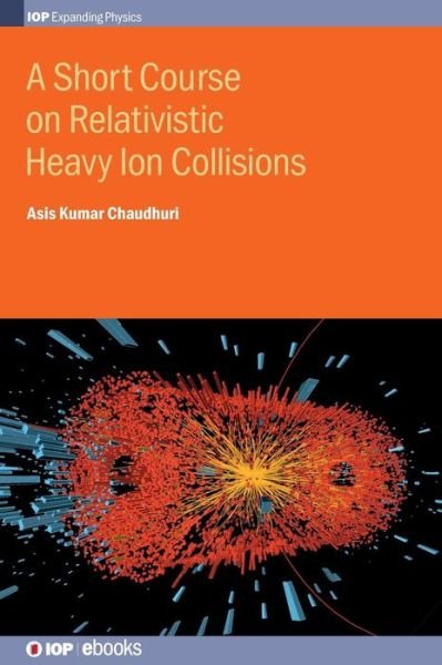 Cover for Asis Kumar Chaudhuri · A Short Course on Relativistic Heavy Ion Collisions - IOP Expanding Physics (Hardcover Book) (2014)