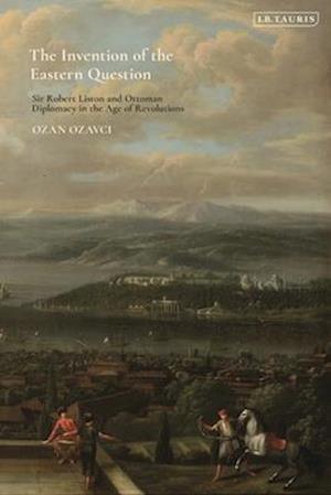 The Invention of the Eastern Question: Sir Robert Liston and Ottoman Diplomacy in the Age of Revolutions - Ozan Ozavci - Livros - Bloomsbury Publishing PLC - 9780755638611 - 24 de julho de 2025