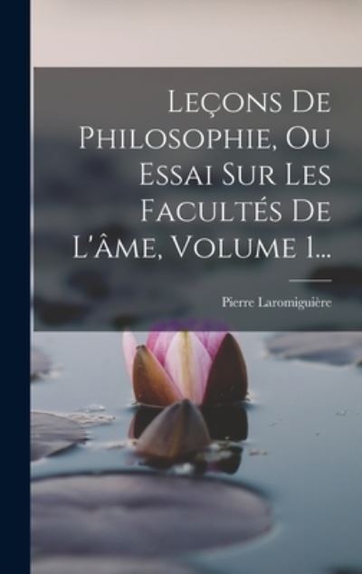 Cover for Pierre Laromiguière · Leçons de Philosophie, Ou Essai Sur les Facultés de l'âme, Volume 1... (Book) (2022)