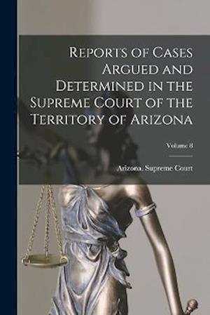 Cover for Arizona Supreme Court · Reports of Cases Argued and Determined in the Supreme Court of the Territory of Arizona; Volume 8 (Book) (2022)