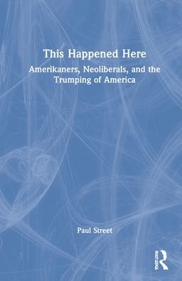 Cover for Paul Street · This Happened Here: Amerikaners, Neoliberals, and the Trumping of America (Hardcover bog) (2021)