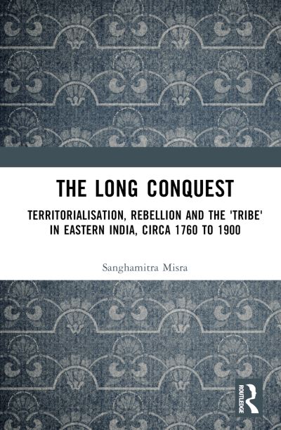 Cover for Sanghamitra Misra · The Long Conquest: Territorialisation, Rebellion and the 'Tribe' in Eastern India, circa 1760 to 1900 (Hardcover Book) (2024)