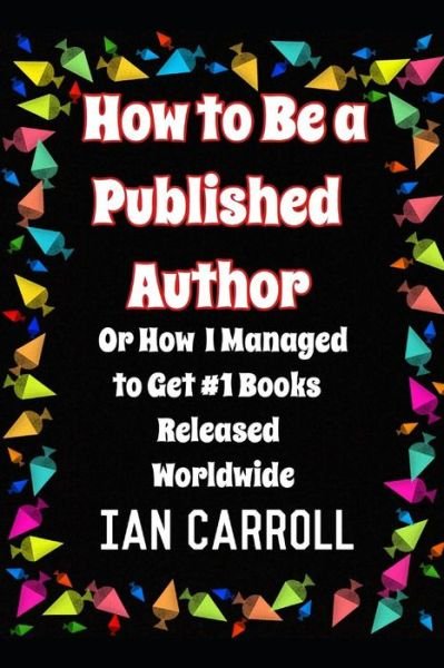 How to Be a Published Author : or How I Managed to Get #1 Books Released Worldwide - Mr Ian Carroll - Kirjat - Independently Published - 9781092972611 - lauantai 6. huhtikuuta 2019