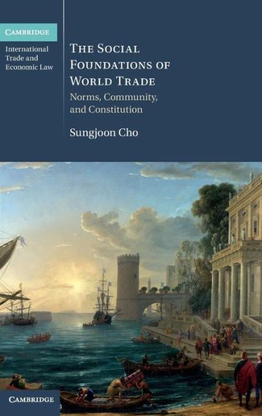 Cover for Cho, Sungjoon (Chicago-Kent College of Law) · The Social Foundations of World Trade: Norms, Community, and Constitution - Cambridge International Trade and Economic Law (Hardcover Book) (2014)