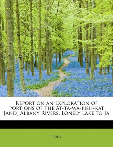 Report on an Exploration of Portions of the At-ta-wa-pish-kat [and] Albany Rivers, Lonely Lake to Ja - R. Bell - Bøger - BiblioLife - 9781113880611 - 1. september 2009