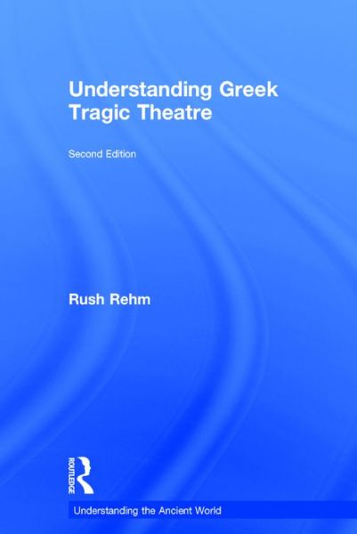 Cover for Rehm, Rush (Stanford University, USA) · Understanding Greek Tragic Theatre - Understanding the Ancient World (Hardcover Book) (2016)