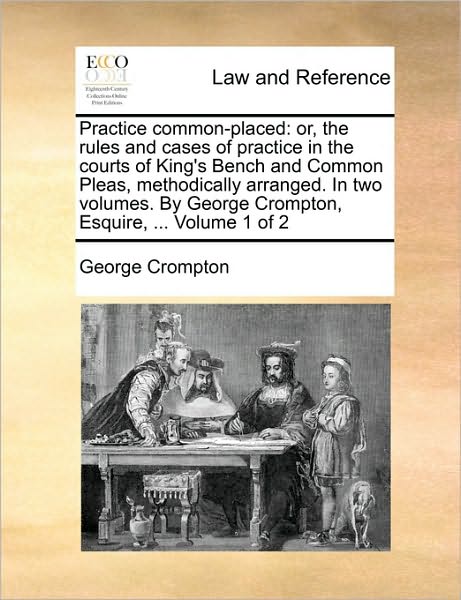 Cover for George Crompton · Practice Common-placed: Or, the Rules and Cases of Practice in the Courts of King's Bench and Common Pleas, Methodically Arranged. in Two Volumes. by George Crompton, Esquire, ...  Volume 1 of 2 (Paperback Book) (2010)