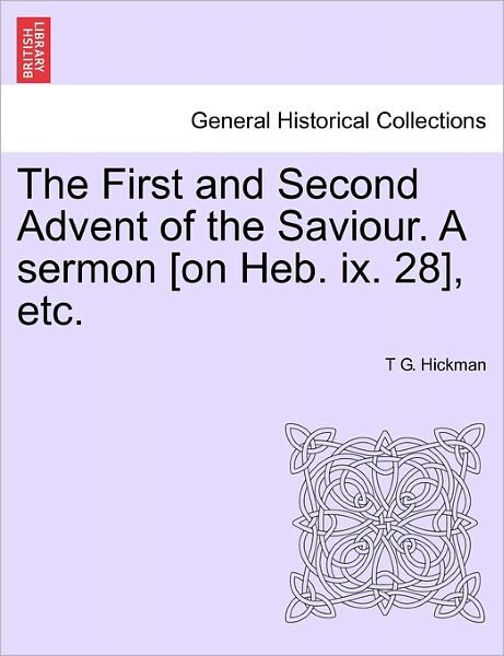 The First and Second Advent of the Saviour. a Sermon [on Heb. Ix. 28], Etc. - T G Hickman - Books - British Library, Historical Print Editio - 9781241350611 - March 24, 2011