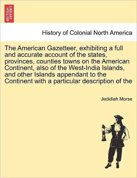 Cover for Jedidiah Morse · The American Gazetteer, Exhibiting a Full and Accurate Account of the States, Provinces, Counties Towns on the American Continent, Also of the West-India Islands, and Other Islands Appendant to the Continent with a Particular Description of the (Paperback Book) (2011)