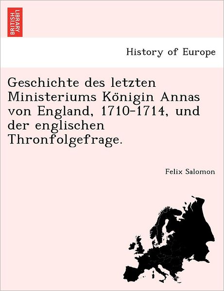 Cover for Felix Salomon · Geschichte Des Letzten Ministeriums Ko Nigin Annas Von England, 1710-1714, Und Der Englischen Thronfolgefrage. (Paperback Book) (2011)