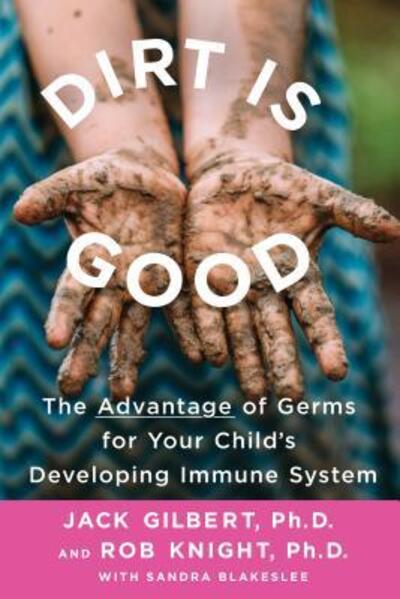 Cover for Gilbert, Jack, Ph.D. · Dirt Is Good: The Advantage of Germs for Your Child's Developing Immune System (Paperback Book) (2019)