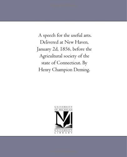 A Speech for the Useful Arts. Delivered at New Haven, January 2d, 1856, Before the Agricultural Society of the State of Connecticut. by Henry Champion Deming. - Michigan Historical Reprint Series - Books - Scholarly Publishing Office, University - 9781418194611 - August 19, 2011