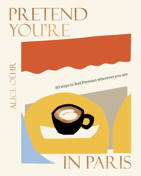 Cover for Alice Oehr · Pretend You're in Paris: 50 ways to feel Parisian wherever you are, for fans of How To Be Parisian Wherever You Are (Hardcover Book) (2022)