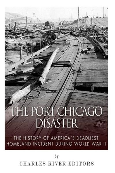 The Port Chicago Disaster: the History of America's Deadliest Homeland Incident During World War II - Charles River Editors - Kirjat - Createspace - 9781511633611 - keskiviikko 8. huhtikuuta 2015