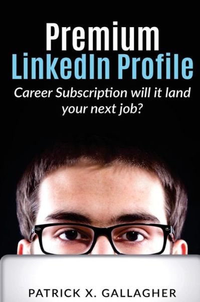 Premium LinkedIn Profile Career Subscription : Will it Land Your Next Job? - Patrick X Gallagher - Books - Createspace Independent Publishing Platf - 9781546411611 - April 24, 2017