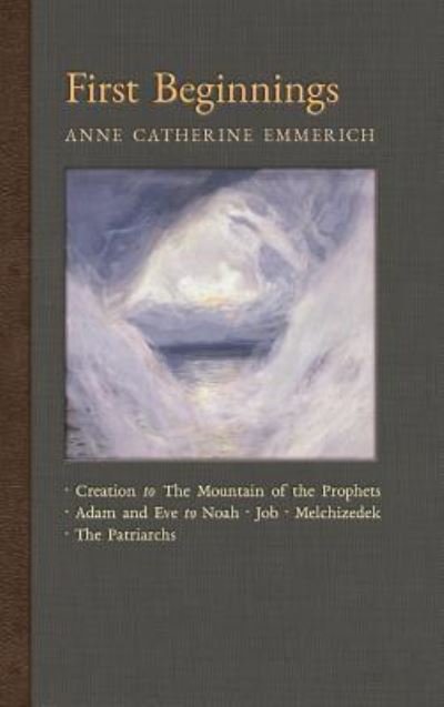 Cover for Anne Catherine Emmerich · First Beginnings: From the Creation to the Mountain of the Prophets &amp; From Adam and Eve to Job and the Patriarchs - New Light on the Visions of Anne C. Emmerich (Hardcover Book) (2018)