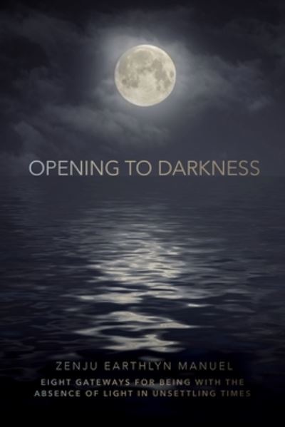 Cover for Zenju Earthlyn Manuel · Opening to Darkness: Eight Gateways for Being with the Absence of Light in Unsettling Times (Paperback Book) (2023)