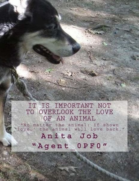 It is Important Not to Overlook the Love of an Animal : "No matter the animal : if shown 'love,' the animal will love back." - Anita "Agent_0PF0" Job - Bøger - CreateSpace Independent Publishing Platf - 9781720411611 - 28. maj 2018