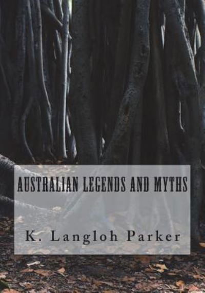 Australian Legends and Myths - K Langloh Parker - Books - Createspace Independent Publishing Platf - 9781722149611 - July 1, 2018