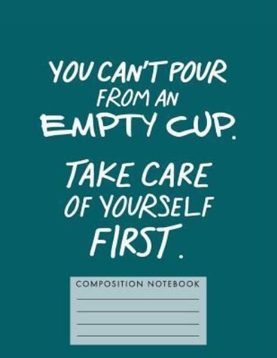 Cover for My Composition Books · You Can't Pour from an Empty Cup. Take Care of Yourself First. Composition Book (Paperback Book) (2018)